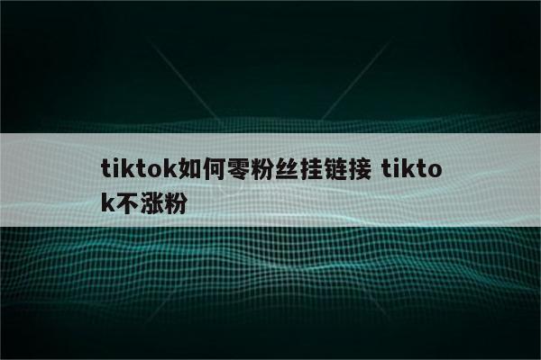 tiktok如何零粉丝挂链接 tiktok不涨粉