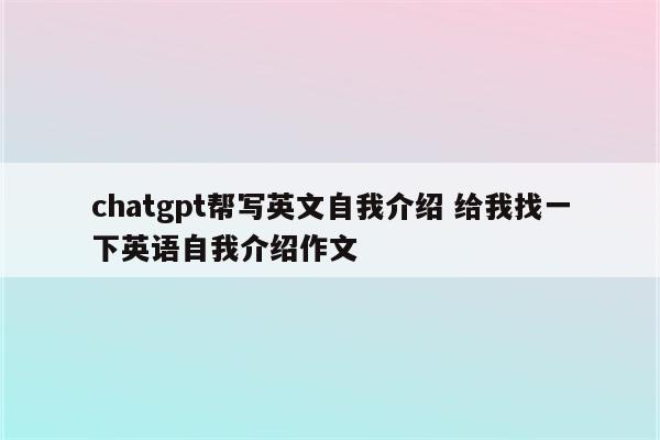 chatgpt帮写英文自我介绍 给我找一下英语自我介绍作文
