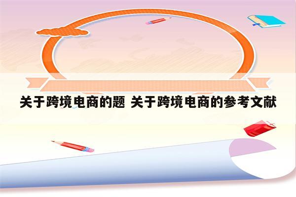 关于跨境电商的题 关于跨境电商的参考文献