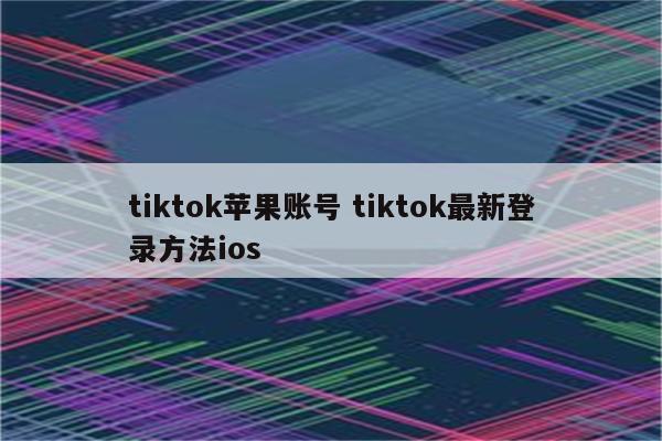 tiktok苹果账号 tiktok最新登录方法ios