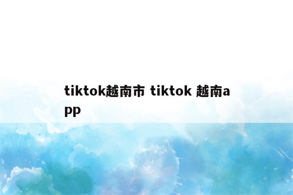 tiktok越南市 tiktok 越南app