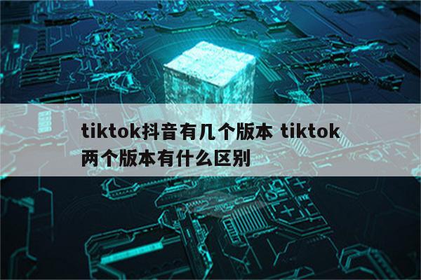 tiktok抖音有几个版本 tiktok两个版本有什么区别