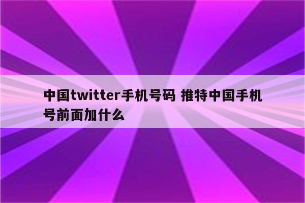中国twitter手机号码 推特中国手机号前面加什么