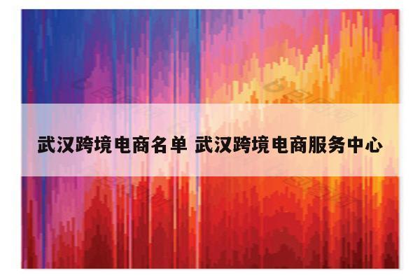 武汉跨境电商名单 武汉跨境电商服务中心