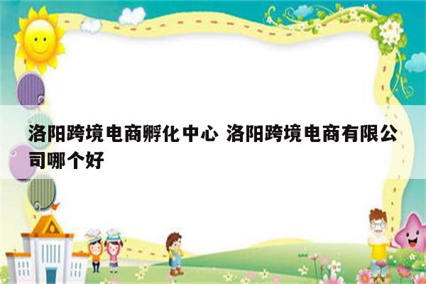 洛阳跨境电商孵化中心 洛阳跨境电商有限公司哪个好