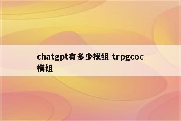 chatgpt有多少模组 trpgcoc模组