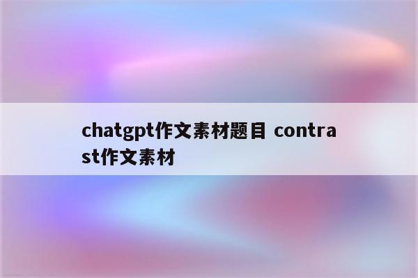 chatgpt作文素材题目 contrast作文素材