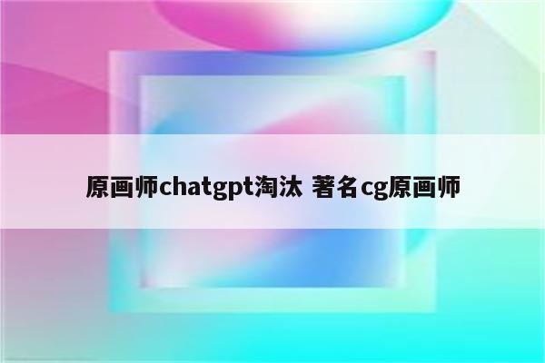 原画师chatgpt淘汰 著名cg原画师