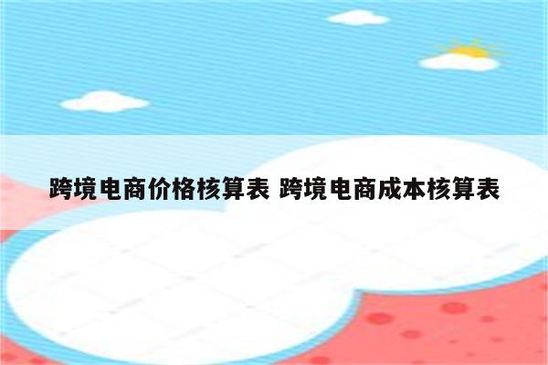 跨境电商价格核算表 跨境电商成本核算表