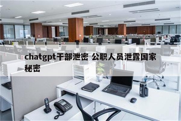 chatgpt干部泄密 公职人员泄露国家秘密