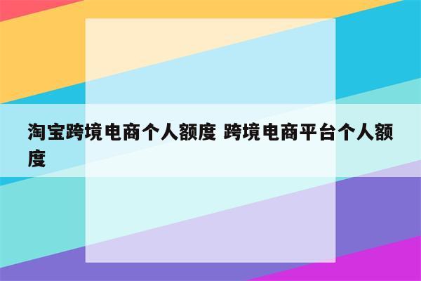 淘宝跨境电商个人额度 跨境电商平台个人额度