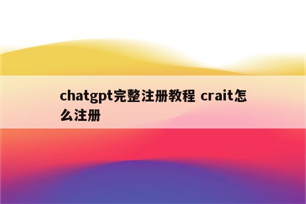 chatgpt完整注册教程 crait怎么注册