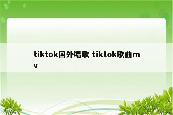 tiktok国外唱歌 tiktok歌曲mv