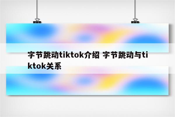 字节跳动tiktok介绍 字节跳动与tiktok关系