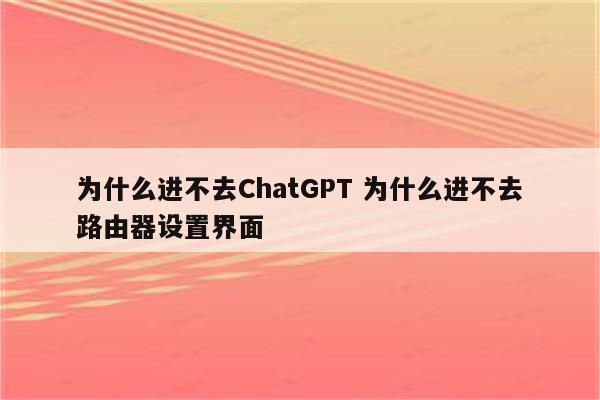 为什么进不去ChatGPT 为什么进不去路由器设置界面