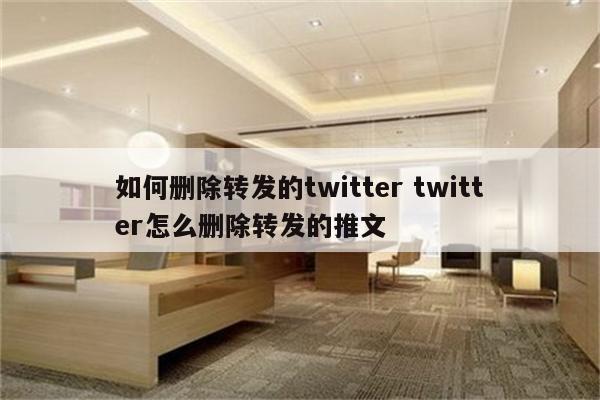 如何删除转发的twitter twitter怎么删除转发的推文