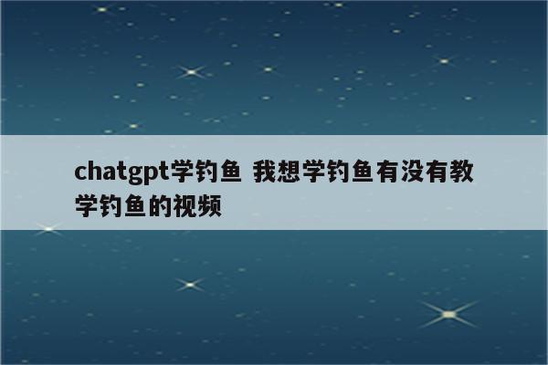 chatgpt学钓鱼 我想学钓鱼有没有教学钓鱼的视频