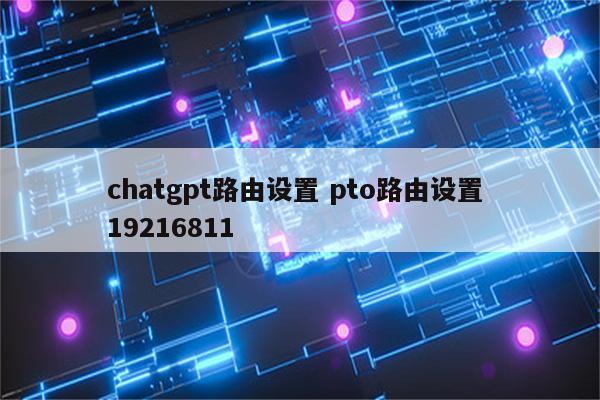 chatgpt路由设置 pto路由设置 19216811