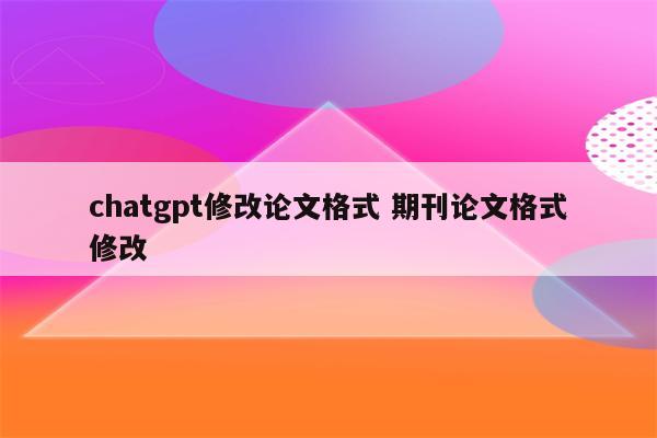 chatgpt修改论文格式 期刊论文格式修改