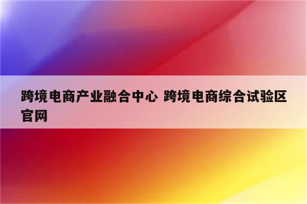 跨境电商产业融合中心 跨境电商综合试验区官网