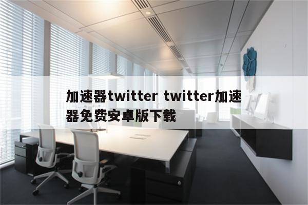 加速器twitter twitter加速器免费安卓版下载