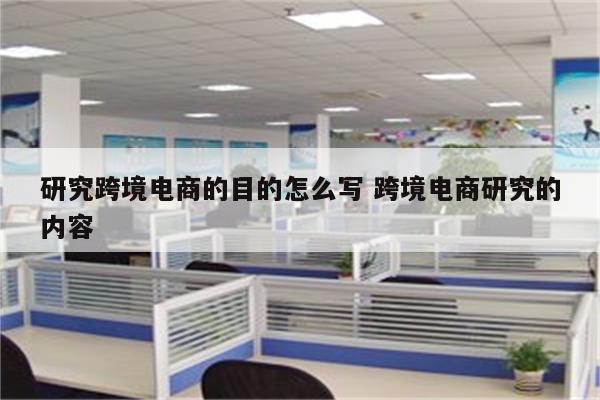 研究跨境电商的目的怎么写 跨境电商研究的内容