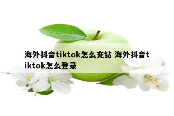 海外抖音tiktok怎么充钻 海外抖音tiktok怎么登录