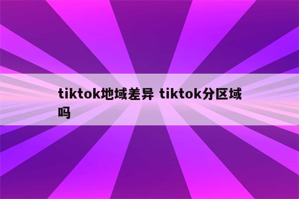 tiktok地域差异 tiktok分区域吗