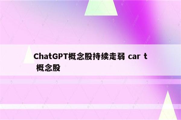 ChatGPT概念股持续走弱 car t 概念股