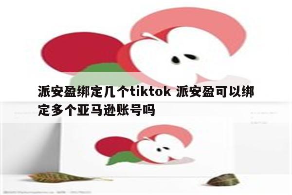 派安盈绑定几个tiktok 派安盈可以绑定多个亚马逊账号吗