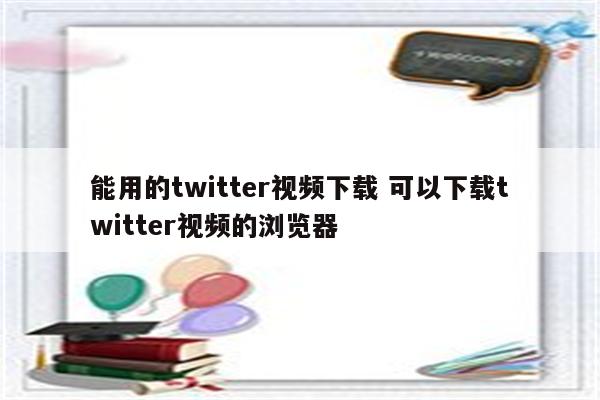能用的twitter视频下载 可以下载twitter视频的浏览器