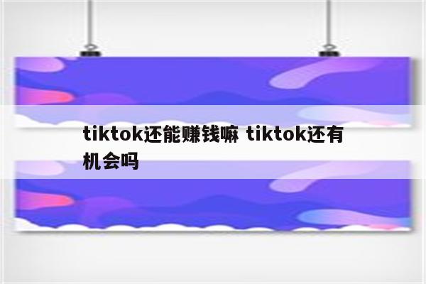 tiktok还能赚钱嘛 tiktok还有机会吗