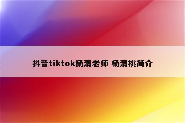 抖音tiktok杨清老师 杨清桃简介