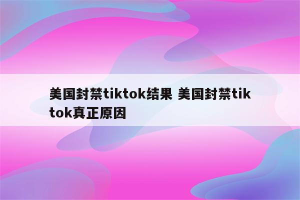 美国封禁tiktok结果 美国封禁tiktok真正原因