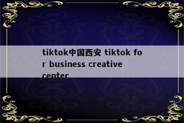 tiktok中国西安 tiktok for business creative center