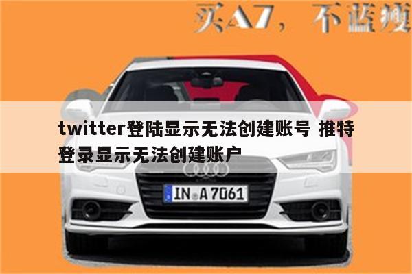 twitter登陆显示无法创建账号 推特登录显示无法创建账户