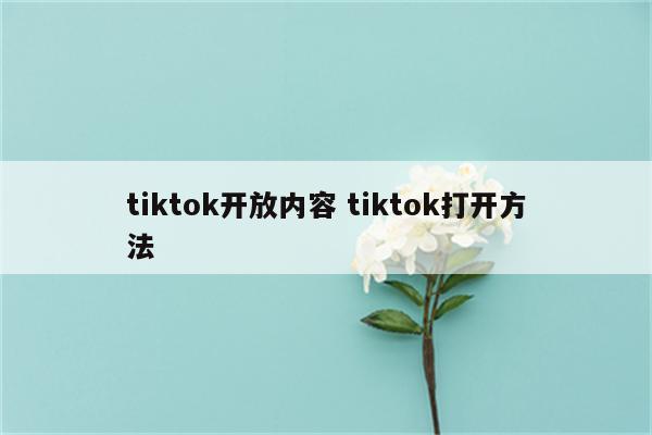 tiktok开放内容 tiktok打开方法