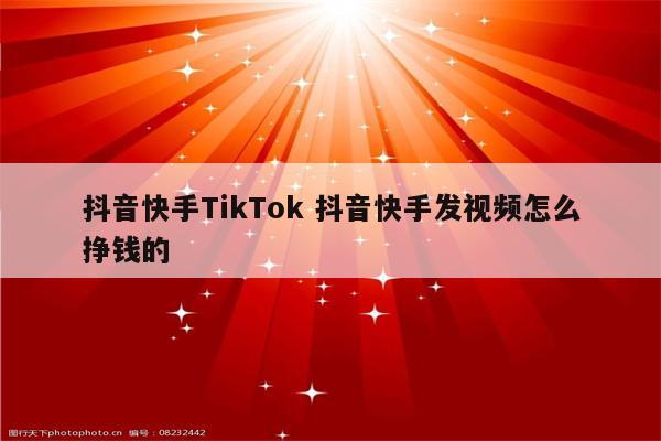 抖音快手TikTok 抖音快手发视频怎么挣钱的