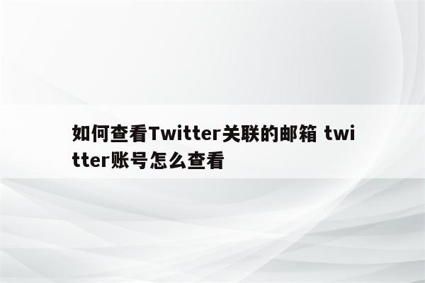 如何查看Twitter关联的邮箱 twitter账号怎么查看