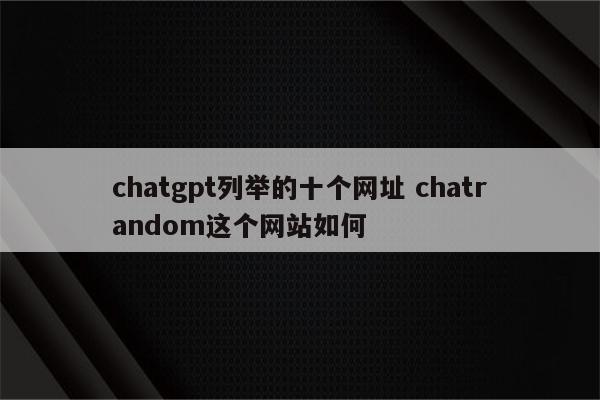 chatgpt列举的十个网址 chatrandom这个网站如何