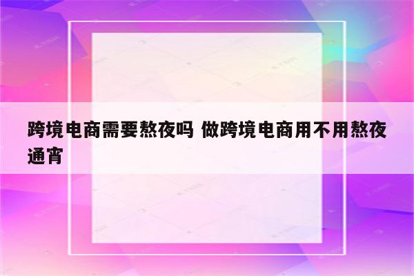 跨境电商需要熬夜吗 做跨境电商用不用熬夜通宵