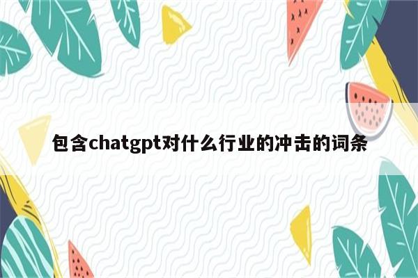 包含chatgpt对什么行业的冲击的词条