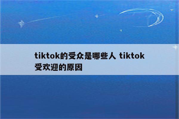 tiktok的受众是哪些人 tiktok受欢迎的原因
