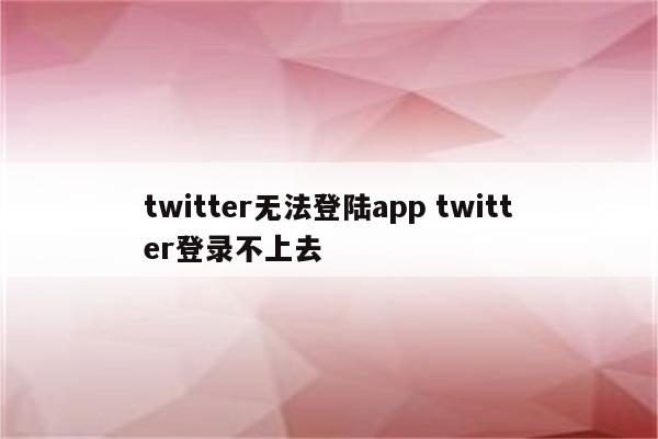 twitter无法登陆app twitter登录不上去
