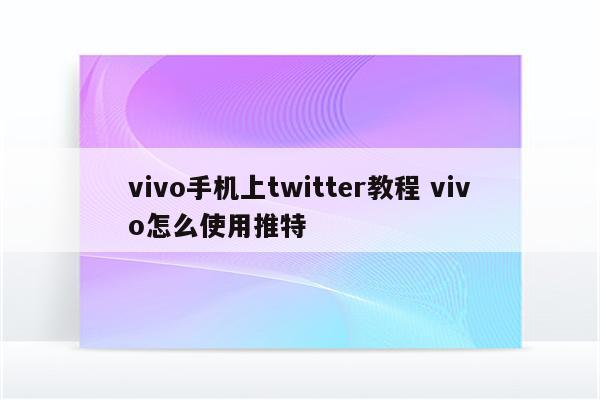 vivo手机上twitter教程 vivo怎么使用推特