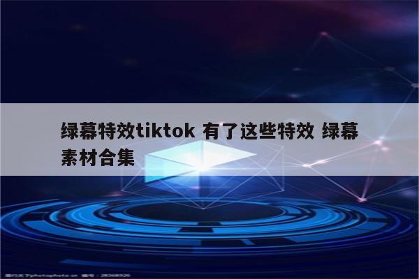 绿幕特效tiktok 有了这些特效 绿幕素材合集