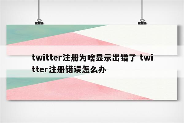 twitter注册为啥显示出错了 twitter注册错误怎么办