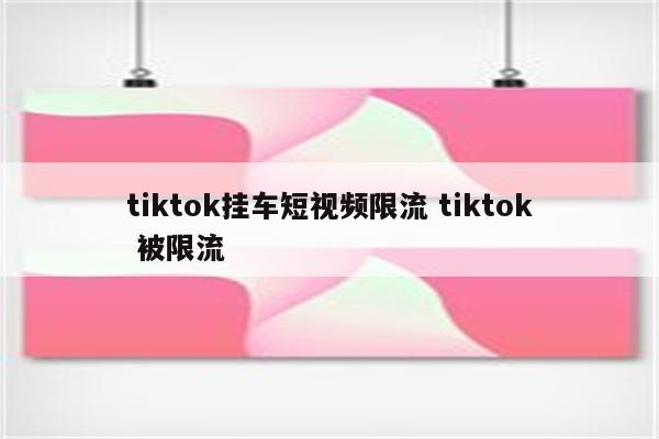 tiktok挂车短视频限流 tiktok 被限流