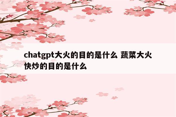 chatgpt大火的目的是什么 蔬菜大火快炒的目的是什么