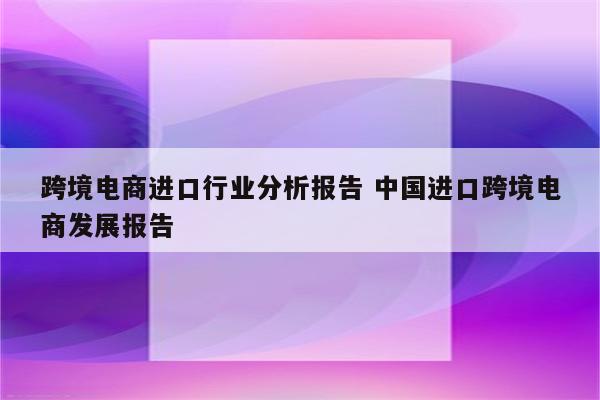 跨境电商进口行业分析报告 中国进口跨境电商发展报告